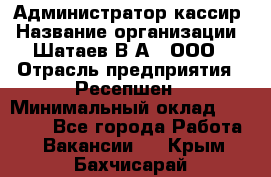 Администратор-кассир › Название организации ­ Шатаев В.А., ООО › Отрасль предприятия ­ Ресепшен › Минимальный оклад ­ 25 000 - Все города Работа » Вакансии   . Крым,Бахчисарай